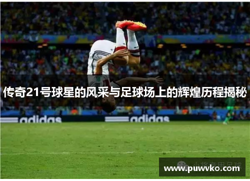 传奇21号球星的风采与足球场上的辉煌历程揭秘