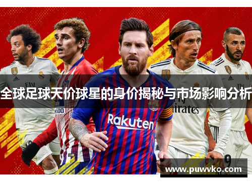 全球足球天价球星的身价揭秘与市场影响分析
