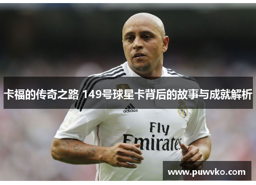 卡福的传奇之路 149号球星卡背后的故事与成就解析
