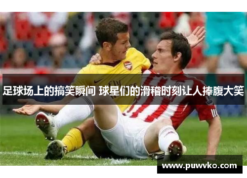 足球场上的搞笑瞬间 球星们的滑稽时刻让人捧腹大笑