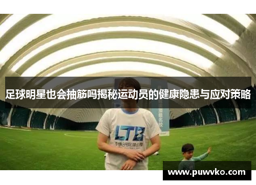 足球明星也会抽筋吗揭秘运动员的健康隐患与应对策略