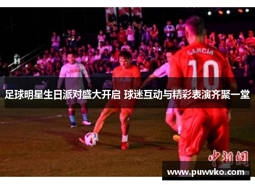 足球明星生日派对盛大开启 球迷互动与精彩表演齐聚一堂
