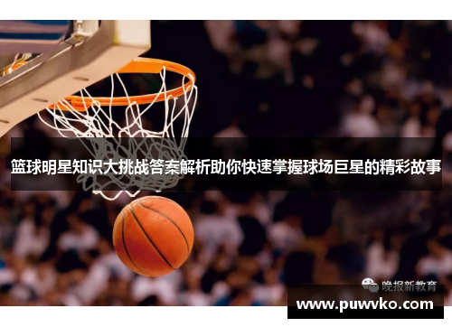 篮球明星知识大挑战答案解析助你快速掌握球场巨星的精彩故事
