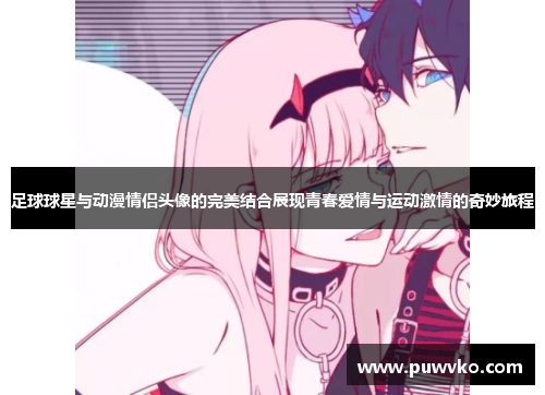 足球球星与动漫情侣头像的完美结合展现青春爱情与运动激情的奇妙旅程