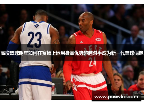 高瘦篮球明星如何在赛场上运用身高优势超越对手成为新一代篮球偶像