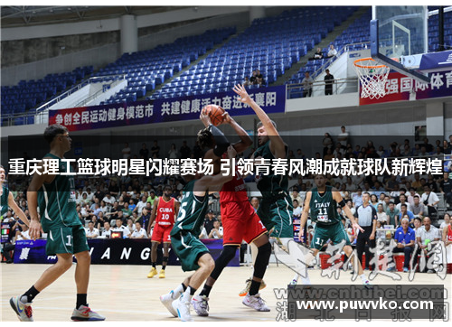 重庆理工篮球明星闪耀赛场 引领青春风潮成就球队新辉煌