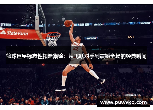 篮球巨星标志性扣篮集锦：从飞跃对手到震撼全场的经典瞬间