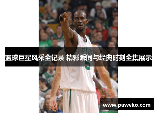 篮球巨星风采全记录 精彩瞬间与经典时刻全集展示