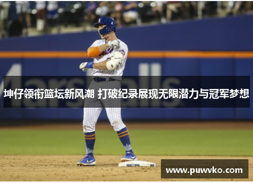 坤仔领衔篮坛新风潮 打破纪录展现无限潜力与冠军梦想