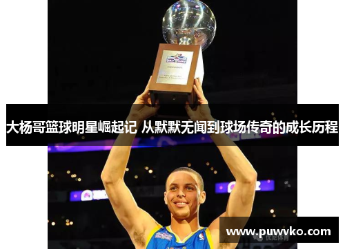 大杨哥篮球明星崛起记 从默默无闻到球场传奇的成长历程