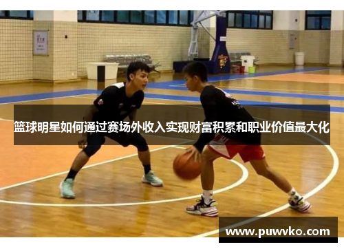 篮球明星如何通过赛场外收入实现财富积累和职业价值最大化