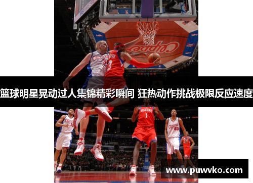 篮球明星晃动过人集锦精彩瞬间 狂热动作挑战极限反应速度