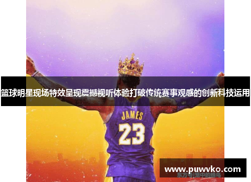 篮球明星现场特效呈现震撼视听体验打破传统赛事观感的创新科技运用