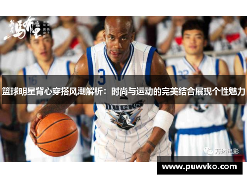 篮球明星背心穿搭风潮解析：时尚与运动的完美结合展现个性魅力