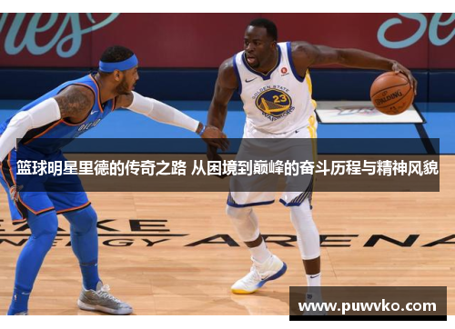 篮球明星里德的传奇之路 从困境到巅峰的奋斗历程与精神风貌