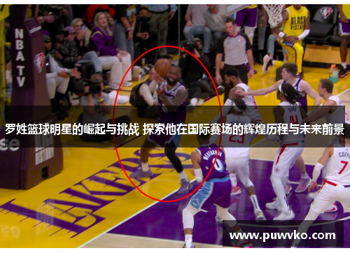 罗姓篮球明星的崛起与挑战 探索他在国际赛场的辉煌历程与未来前景