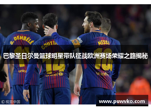 巴黎圣日尔曼篮球明星带队征战欧洲赛场荣耀之路揭秘